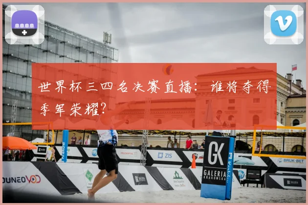 世界杯三四名决赛直播：谁将夺得季军荣耀？