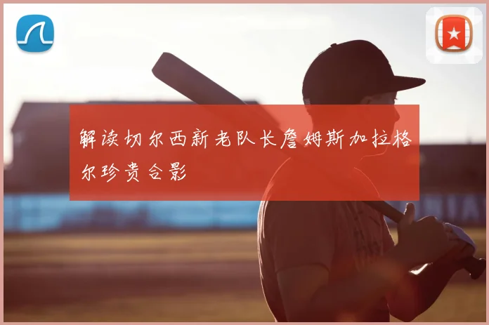 解读切尔西新老队长詹姆斯加拉格尔珍贵合影