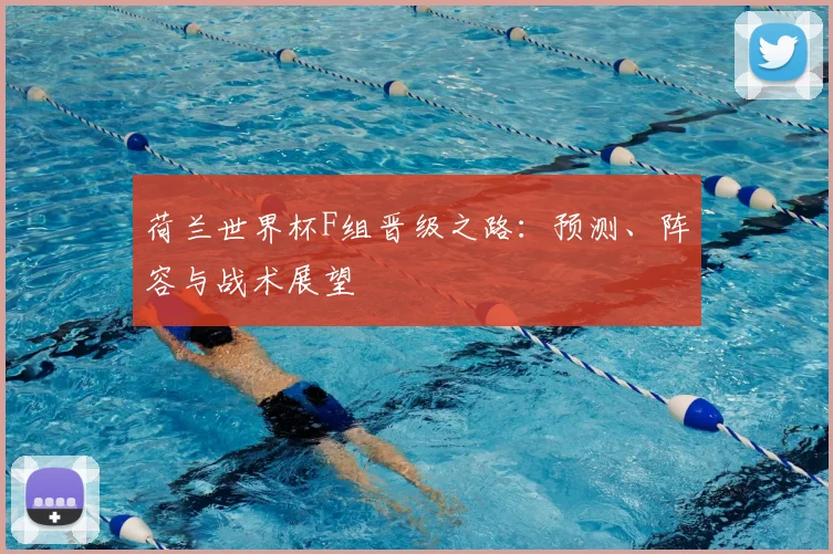 荷兰世界杯F组晋级之路：预测、阵容与战术展望