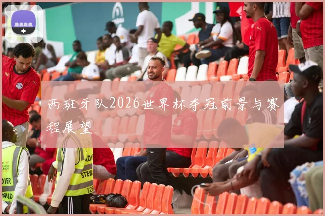 西班牙队2026世界杯夺冠前景与赛程展望