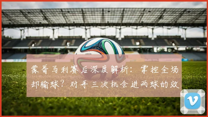 蒙哥马利赛后深度解析：掌控全场却输球？对手三次机会进两球的效率是关键