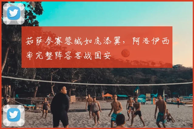 茹萨参赛蓉城如虎添翼，阿洛伊西率完整阵容客战国安