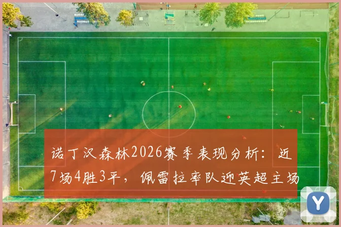 诺丁汉森林2026赛季表现分析：近7场4胜3平，佩雷拉率队迎英超主场首胜，附赛程前瞻