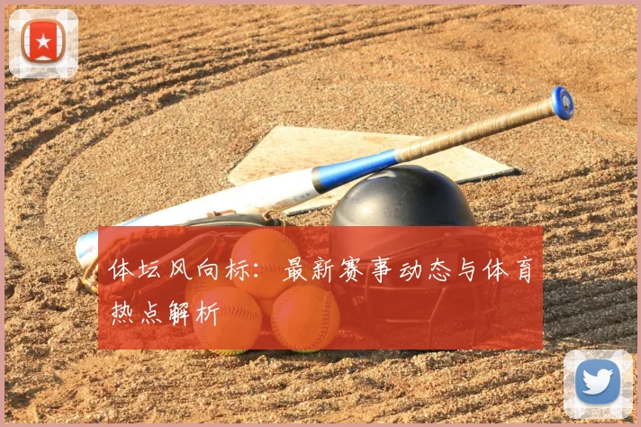 体坛风向标：最新赛事动态与体育热点解析