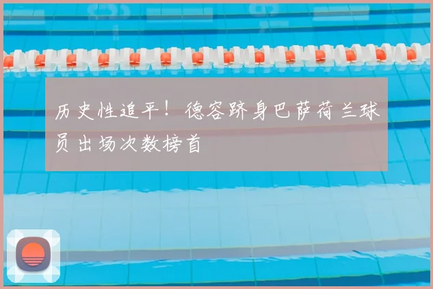 历史性追平！德容跻身巴萨荷兰球员出场次数榜首