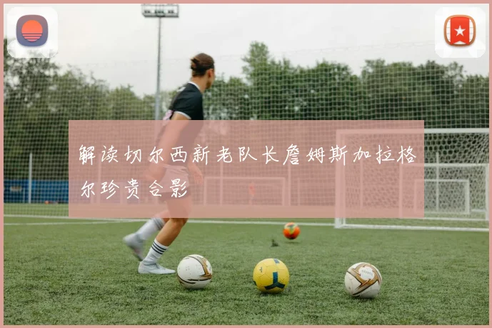 解读切尔西新老队长詹姆斯加拉格尔珍贵合影