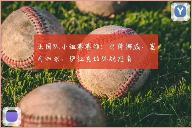 法国队小组赛赛程:对阵挪威、塞内加尔、伊拉克的观战指南