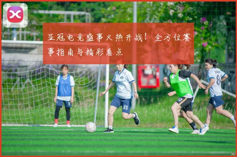 亚冠电竞盛事火热开战！全方位赛事指南与精彩看点
