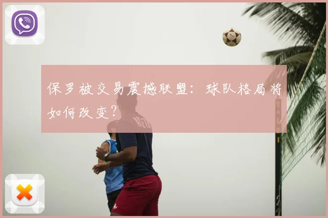 保罗被交易震撼联盟：球队格局将如何改变？