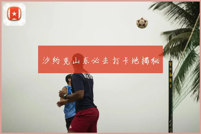 沙约克山东必去打卡地揭秘