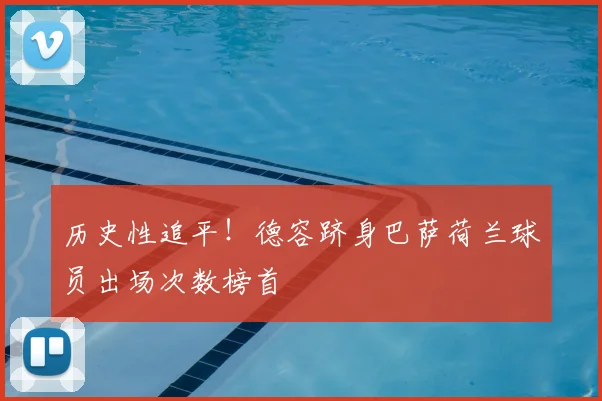 历史性追平！德容跻身巴萨荷兰球员出场次数榜首