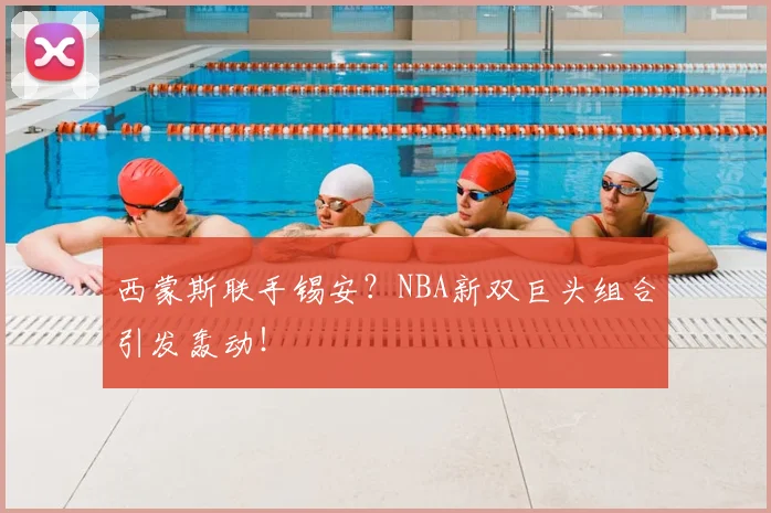 西蒙斯联手锡安？NBA新双巨头组合引发轰动！