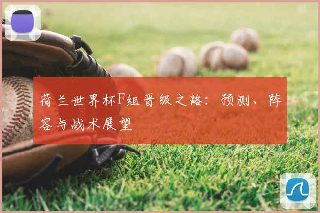 荷兰世界杯F组晋级之路：预测、阵容与战术展望