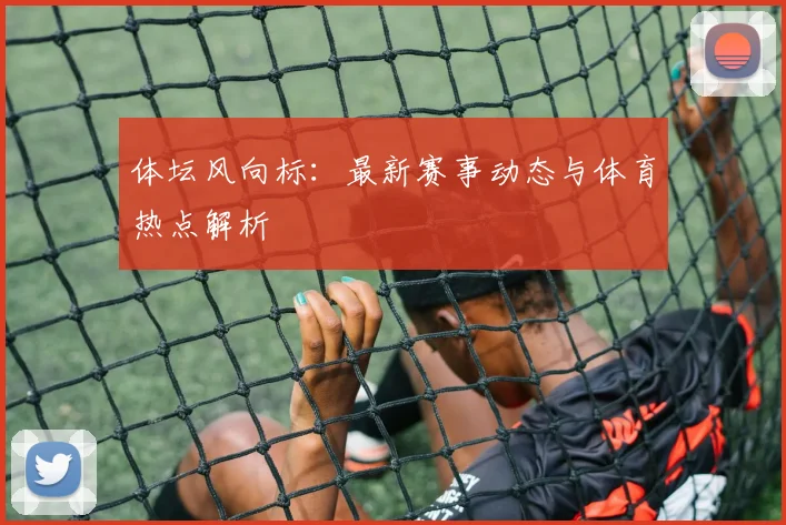 体坛风向标：最新赛事动态与体育热点解析