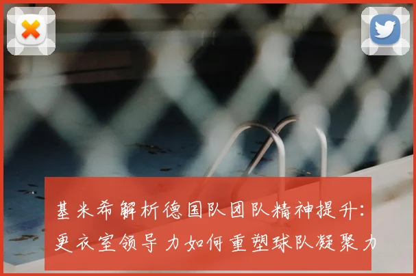 基米希解析德国队团队精神提升:更衣室领导力如何重塑球队凝聚力