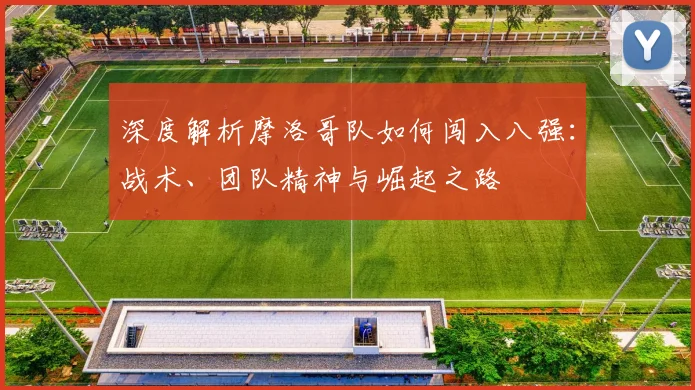 深度解析摩洛哥队如何闯入八强：战术、团队精神与崛起之路