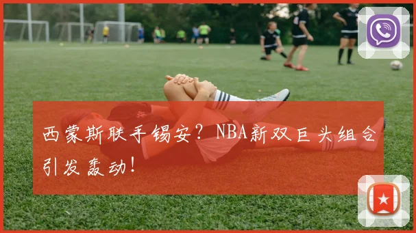 西蒙斯联手锡安？NBA新双巨头组合引发轰动！