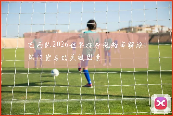 巴西队2026世界杯夺冠赔率解读：热门背后的关键因素
