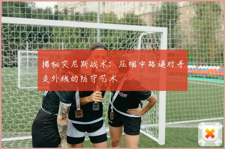 揭秘突尼斯战术:压缩中路逼对手走外线的防守艺术