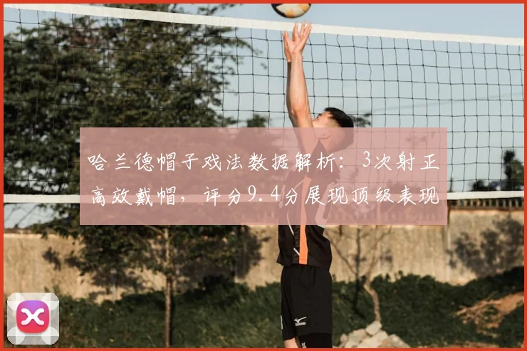 哈兰德帽子戏法数据解析：3次射正高效戴帽，评分9.4分展现顶级表现
