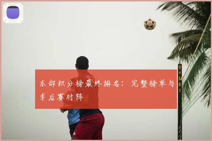 东部积分榜最终排名：完整榜单与季后赛对阵