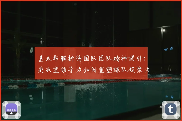 基米希解析德国队团队精神提升：更衣室领导力如何重塑球队凝聚力