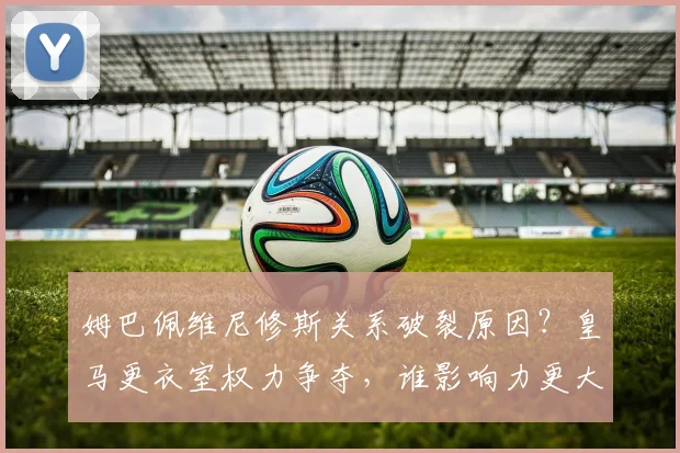 姆巴佩维尼修斯关系破裂原因？皇马更衣室权力争夺，谁影响力更大？
