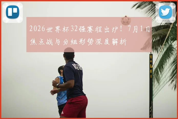 2026世界杯32强赛程出炉！7月1日焦点战与分组形势深度解析
