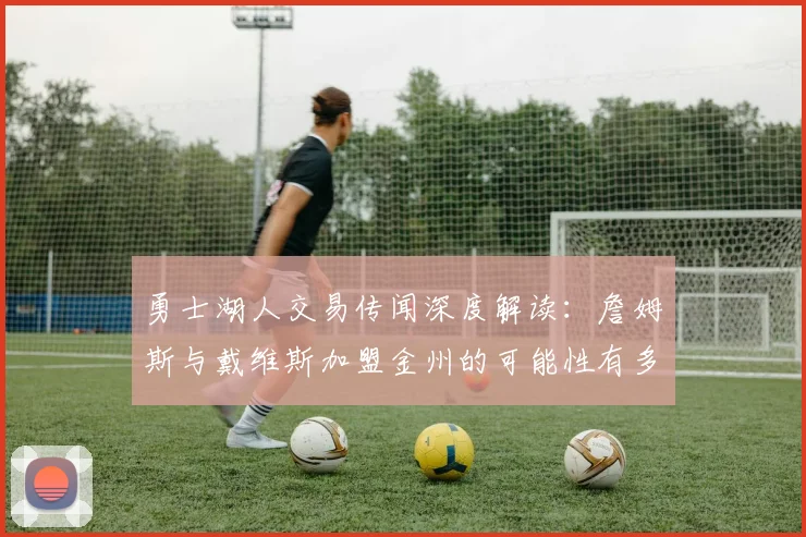 勇士湖人交易传闻深度解读:詹姆斯与戴维斯加盟金州的可能性有多大?