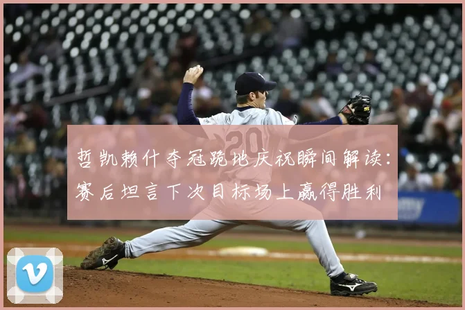 哲凯赖什夺冠跪地庆祝瞬间解读：赛后坦言下次目标场上赢得胜利
