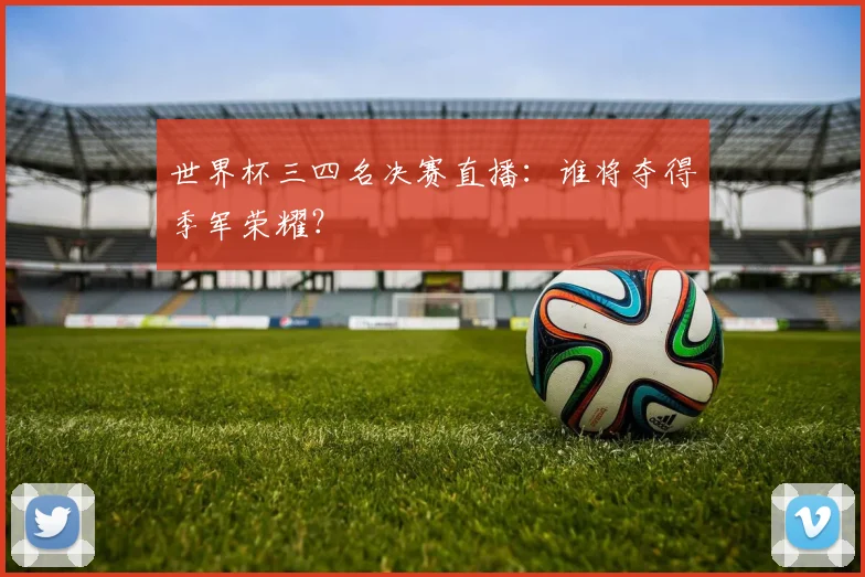 世界杯三四名决赛直播：谁将夺得季军荣耀？